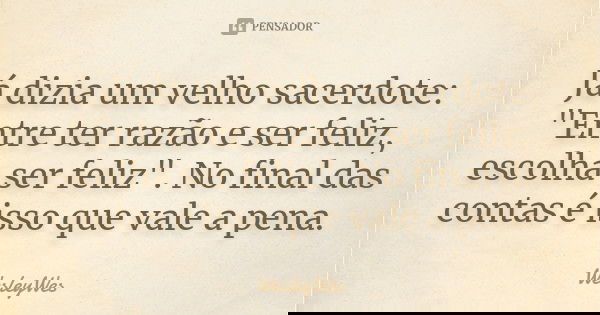 Já dizia um velho sacerdote: "Entre ter razão e ser feliz, escolha ser feliz". No final das contas é isso que vale a pena.... Frase de WesleyWes.