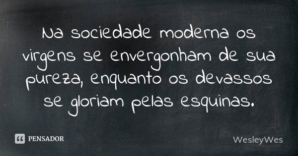 Na sociedade moderna os virgens se envergonham de sua pureza, enquanto os devassos se gloriam pelas esquinas.... Frase de WesleyWes.