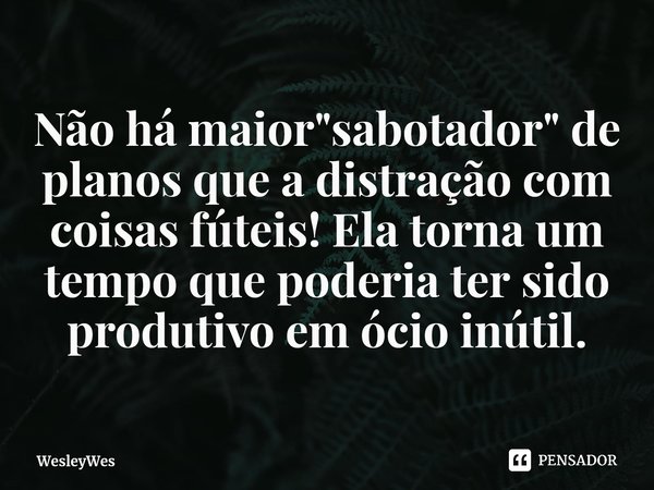 ⁠Não há maior "sabotador" de planos que a distração com coisas fúteis! Ela torna um tempo que poderia ter sido produtivo em ócio inútil.... Frase de WesleyWes.