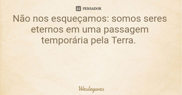 Não nos esqueçamos: somos seres eternos em uma passagem temporária pela Terra.... Frase de Wesleywes.
