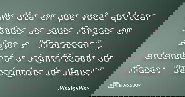 No dia em que você aplicar todas as suas forças em algo e "fracassar", entenderá o significado da frase: "Desígnios de Deus!"... Frase de WesleyWes.
