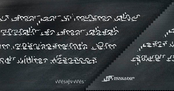 O amor por si mesmo deve preceder ao amor doado para um relacionamento. Sem aquele este último fracassa.... Frase de WesleyWes.