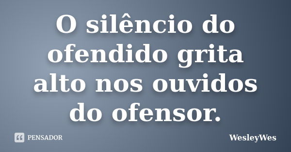 O silêncio do ofendido grita alto nos ouvidos do ofensor.... Frase de WesleyWes.