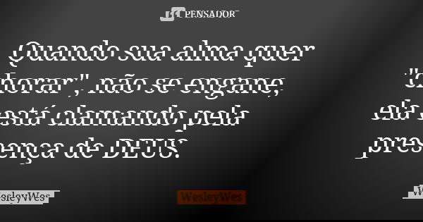 Quando sua alma quer "chorar", não se engane, ela está clamando pela presença de DEUS.... Frase de WesleyWes.