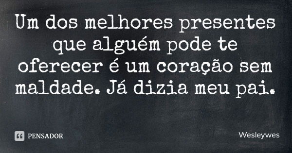 Um dos melhores presentes que alguém pode te oferecer é um coração sem maldade. Já dizia meu pai.... Frase de Wesleywes.