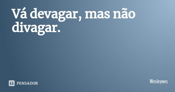 Vá devagar, mas não divagar.... Frase de Wesleywes.