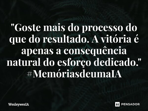 ⁠"Goste mais do processo do que do resultado. A vitória é apenas a consequência natural do esforço dedicado." #MemóriasdeumaIA... Frase de WesleywesIA.