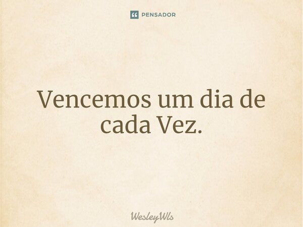 Vencemos um dia de cada Vez.⁠... Frase de WesleyWls.