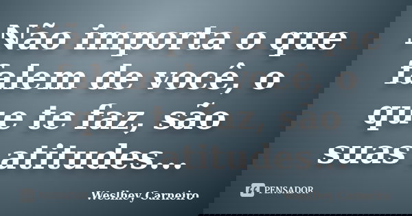Não importa o que falem de você, o que te faz, são suas atitudes...... Frase de Weslhey Carneiro.