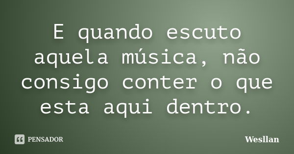 E quando escuto aquela música, não consigo conter o que esta aqui dentro.... Frase de Wesllan.