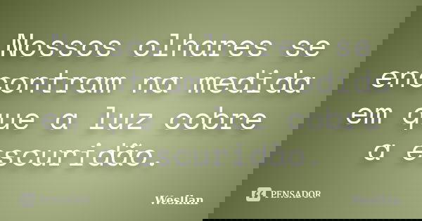 Nossos olhares se encontram na medida em que a luz cobre a escuridão.... Frase de Wesllan.