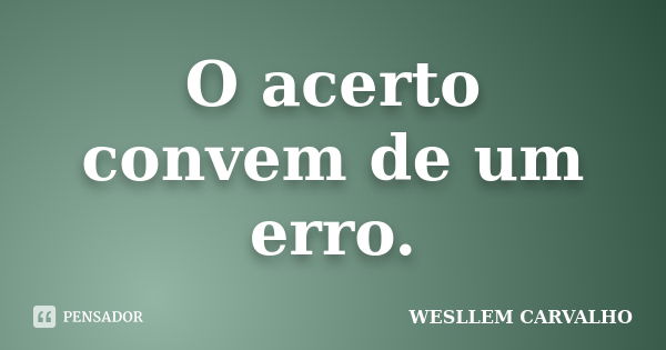 O acerto convem de um erro.... Frase de wesllem carvalho.