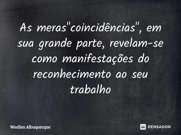 ⁠As meras "coincidências", em sua grande parte, revelam-se como manifestações do reconhecimento ao seu trabalho... Frase de Wesllen Albuquerque.