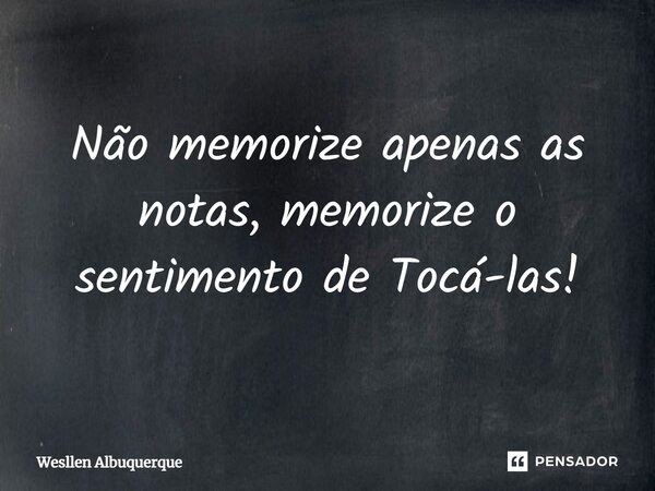 Não memorize apenas as notas, memorize o sentimento de Tocá-las!⁠... Frase de Wesllen Albuquerque.