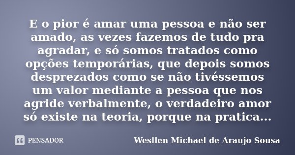 E o pior é amar uma pessoa e não ser amado, as vezes fazemos de tudo pra agradar, e só somos tratados como opções temporárias, que depois somos desprezados como... Frase de Wesllen Michael de Araujo Sousa.