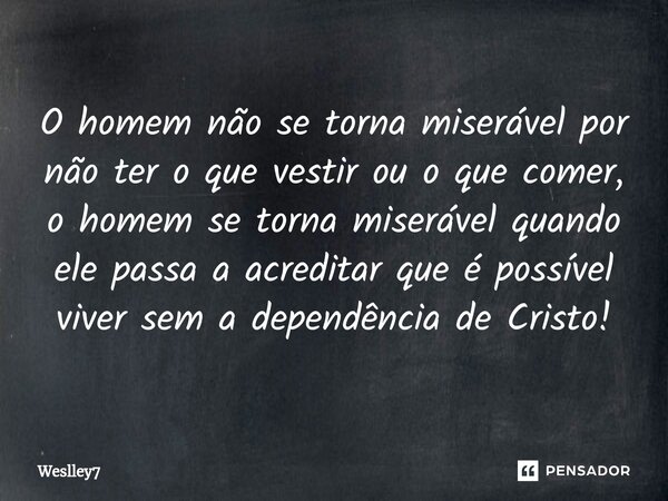 ⁠O homem não se torna miserável por não ter o que vestir ou o que comer, o homem se torna miserável quando ele passa a acreditar que é possível viver sem a depe... Frase de Weslley7.