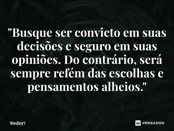 ⁠"Busque ser convicto em suas decisões e seguro em suas opiniões. Do contrário, será sempre refém das escolhas e pensamentos alheios."... Frase de Weslley7.