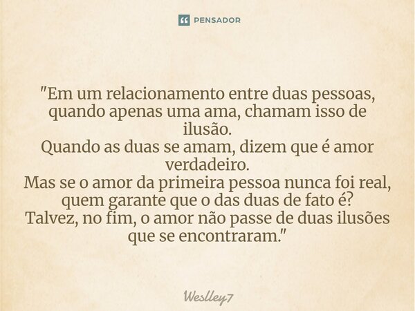 "Em um relacionamento entre duas pessoas, quando apenas uma ama, chamam isso de ilusão. Quando as duas se amam, dizem que é amor verdadeiro. Mas se o amor... Frase de Weslley7.