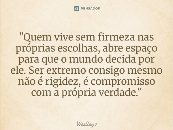 "⁠Quem vive sem firmeza nas próprias escolhas, abre espaço para que o mundo decida por ele. Ser extremo consigo mesmo não é rigidez, é compromisso com a pr... Frase de Weslley7.