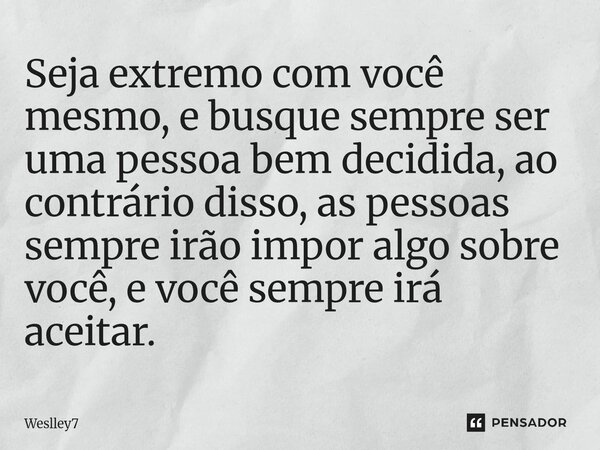 ⁠Seja extremo com você mesmo, e busque sempre ser uma pessoa bem decidida, ao contrário disso, as pessoas sempre irão impor algo sobre você, e você sempre irá a... Frase de Weslley7.