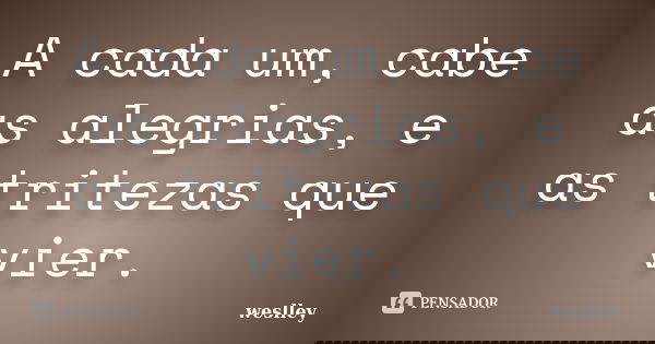 A cada um, cabe as alegrias, e as tritezas que vier.... Frase de Weslley.