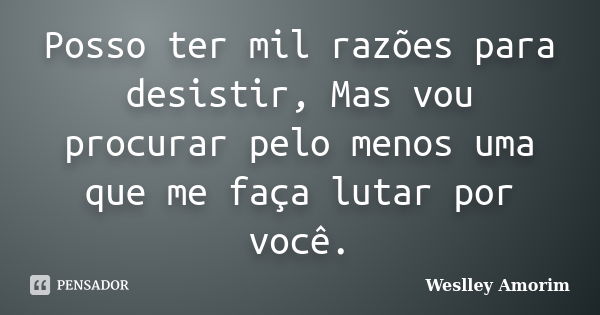 Posso ter mil razões para desistir, Mas vou procurar pelo menos uma que me faça lutar por você.... Frase de Weslley Amorim.