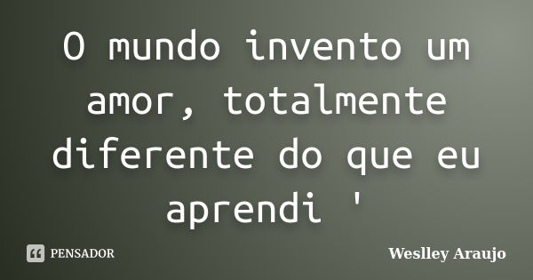 O mundo invento um amor, totalmente diferente do que eu aprendi '... Frase de Weslley Araujo.