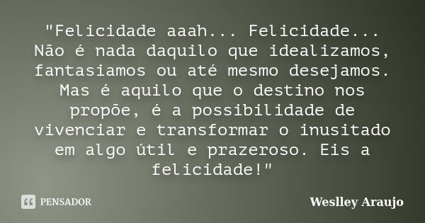 "Felicidade aaah... Felicidade... Não é nada daquilo que idealizamos, fantasiamos ou até mesmo desejamos. Mas é aquilo que o destino nos propõe, é a possib... Frase de Weslley Araújo.