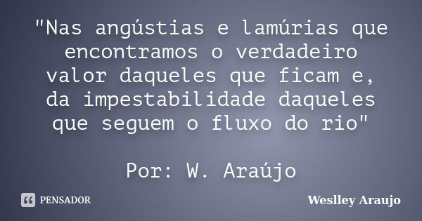 "Nas angústias e lamúrias que encontramos o verdadeiro valor daqueles que ficam e, da impestabilidade daqueles que seguem o fluxo do rio" Por: W. Araú... Frase de Weslley Araújo.