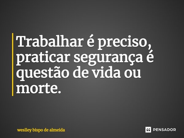 Trabalhar é preciso, praticar segurança é questão de vida ou morte.... Frase de weslley bispo de almeida.