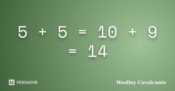 5 + 5 = 10 + 9 = 14... Frase de Weslley Cavalcante.