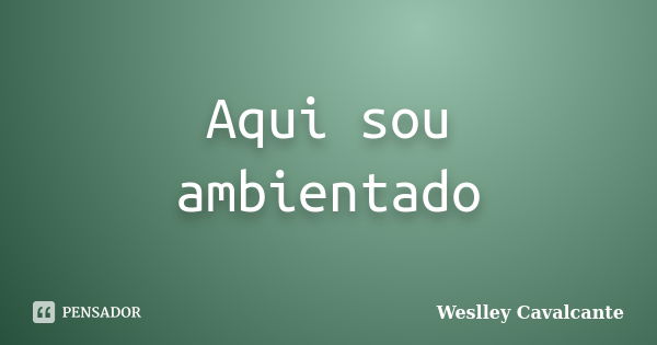 Aqui sou ambientado... Frase de Weslley Cavalcante.