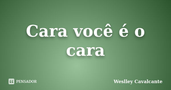 Cara você é o cara... Frase de Weslley Cavalcante.