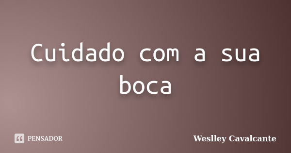 Cuidado com a sua boca... Frase de Weslley Cavalcante.