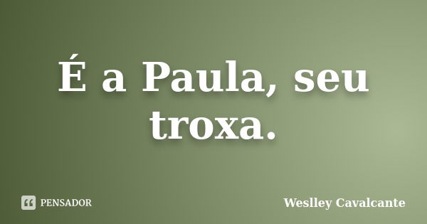 É a Paula, seu troxa.... Frase de Weslley Cavalcante.