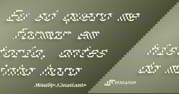 Eu só quero me formar em historia, antes da minha hora... Frase de Weslley Cavalcante.