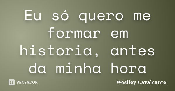 Eu só quero me formar em historia, antes da minha hora... Frase de Weslley Cavalcante.