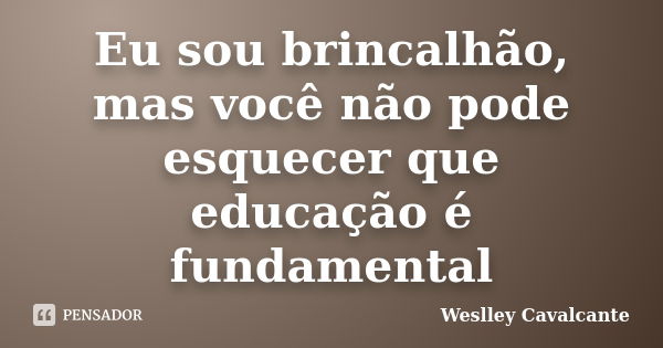 Eu sou brincalhão, mas você não pode esquecer que educação é fundamental... Frase de Weslley Cavalcante.