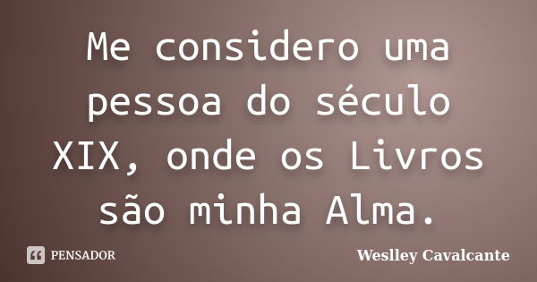 Me considero uma pessoa do século XIX, onde os Livros são minha Alma.... Frase de Weslley Cavalcante.