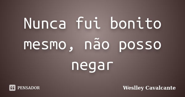 Nunca fui bonito mesmo, não posso negar... Frase de Weslley Cavalcante.