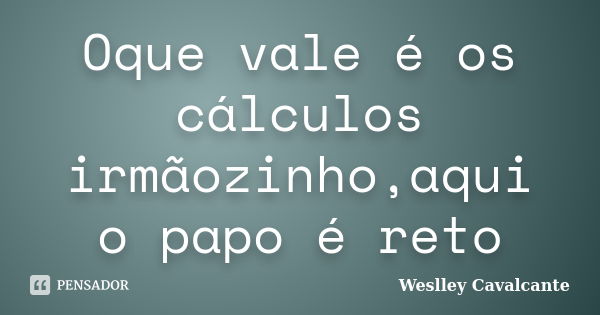 Oque vale é os cálculos irmãozinho,aqui o papo é reto... Frase de Weslley Cavalcante.