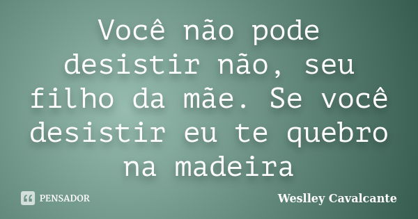 Você não pode desistir não, seu filho da mãe. Se você desistir eu te quebro na madeira... Frase de Weslley Cavalcante.