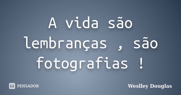 A vida são lembranças , são fotografias !... Frase de Weslley Douglas.