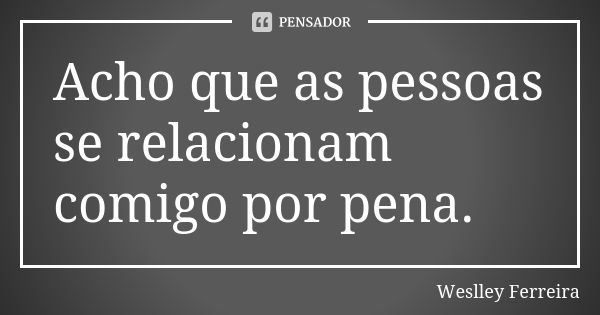 Acho que as pessoas se relacionam comigo por pena.... Frase de Weslley Ferreira.