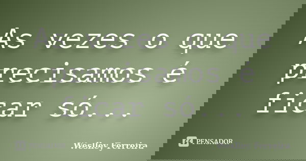 As vezes o que precisamos é ficar só...... Frase de Weslley Ferreira.