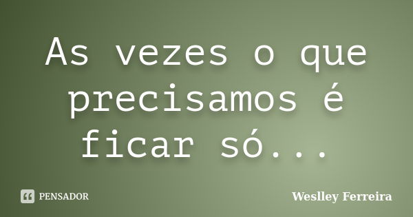 As vezes o que precisamos é ficar só...... Frase de Weslley Ferreira.