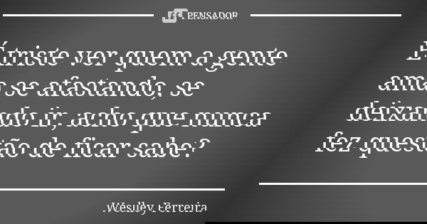 É triste ver quem a gente ama se afastando, se deixando ir, acho que nunca fez questão de ficar sabe?... Frase de Weslley Ferreira.