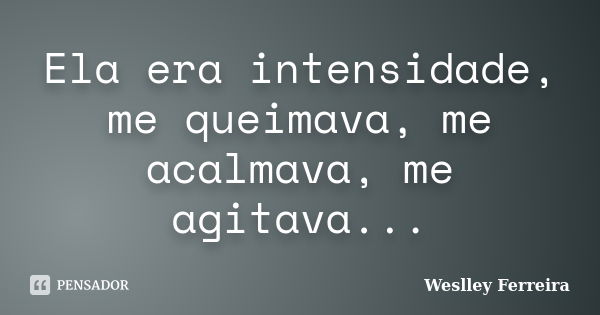 Ela era intensidade, me queimava, me acalmava, me agitava...... Frase de Weslley Ferreira.