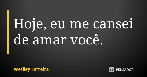 Hoje, eu me cansei de amar você.... Frase de Weslley Ferreira.