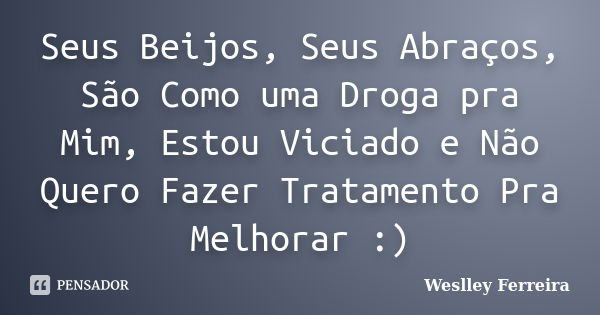 Seus Beijos, Seus Abraços, São Como uma Droga pra Mim, Estou Viciado e Não Quero Fazer Tratamento Pra Melhorar :)... Frase de Weslley Ferreira.